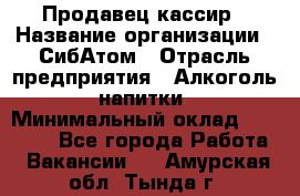 Продавец-кассир › Название организации ­ СибАтом › Отрасль предприятия ­ Алкоголь, напитки › Минимальный оклад ­ 14 500 - Все города Работа » Вакансии   . Амурская обл.,Тында г.